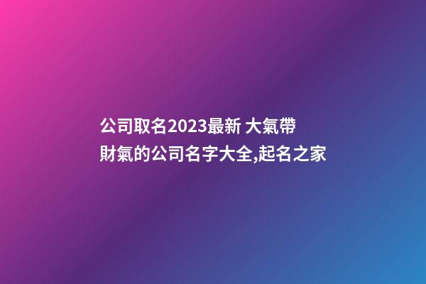 公司取名2023最新 大氣帶財氣的公司名字大全,起名之家-第1張-公司起名-玄機派